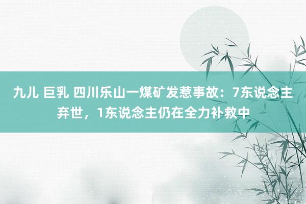 九儿 巨乳 四川乐山一煤矿发惹事故：7东说念主弃世，1东说念主仍在全力补救中