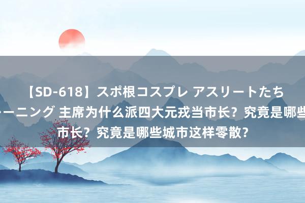 【SD-618】スポ根コスプレ アスリートたちの濡れ濡れトレーニング 主席为什么派四大元戎当市长？究竟是哪些城市这样零散？