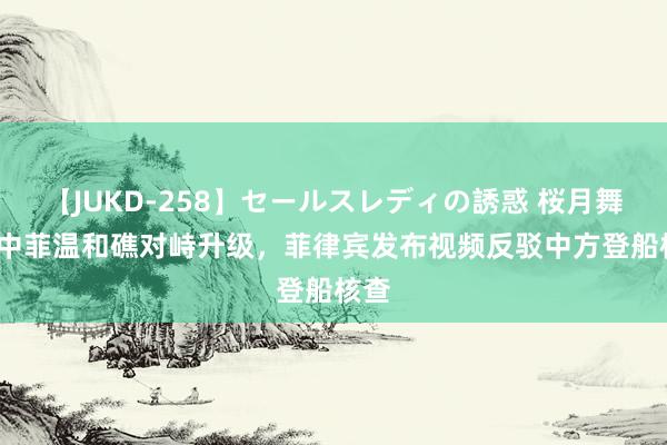 【JUKD-258】セールスレディの誘惑 桜月舞 他 中菲温和礁对峙升级，菲律宾发布视频反驳中方登船核查