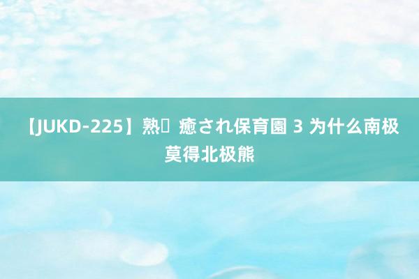 【JUKD-225】熟・癒され保育園 3 为什么南极莫得北极熊