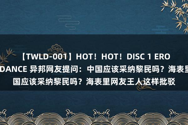 【TWLD-001】HOT！HOT！DISC 1 ERO-BODY BURNING DANCE 异邦网友提问：中国应该采纳黎民吗？海表里网友王人这样批驳