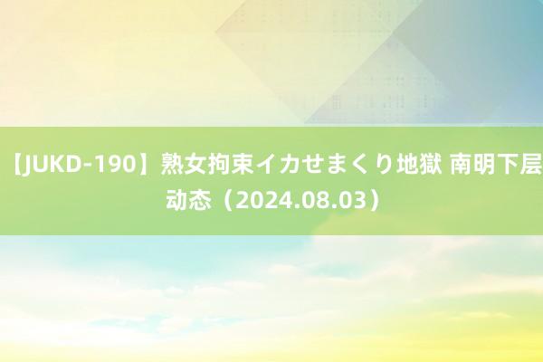 【JUKD-190】熟女拘束イカせまくり地獄 南明下层动态（2024.08.03）