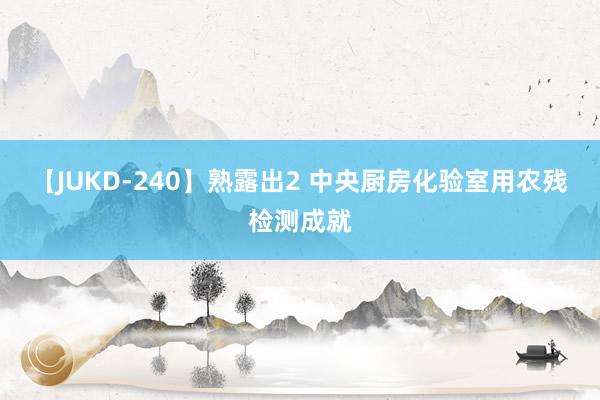 【JUKD-240】熟露出2 中央厨房化验室用农残检测成就