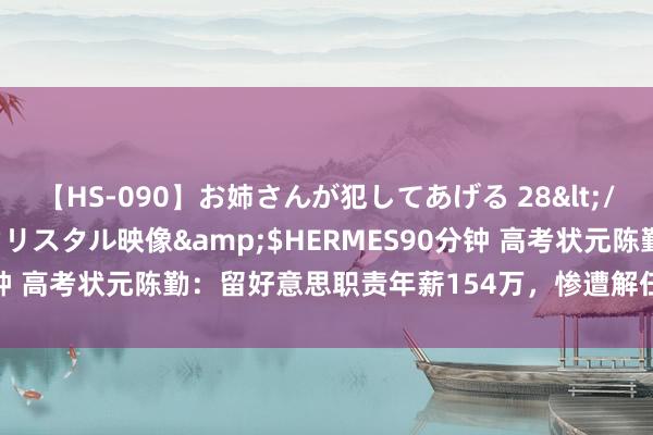 【HS-090】お姉さんが犯してあげる 28</a>2004-10-01クリスタル映像&$HERMES90分钟 高考状元陈勤：留好意思职责年薪154万，惨遭解任从高楼一跃而下