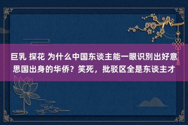 巨乳 探花 为什么中国东谈主能一眼识別出好意思国出身的华侨？笑死，批驳区全是东谈主才