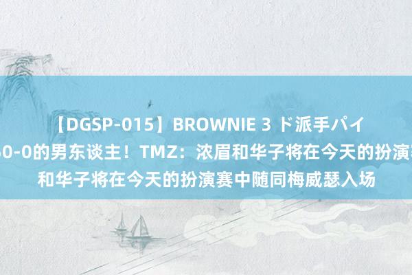 【DGSP-015】BROWNIE 3 ド派手パイパン強め黒ギャル 50-0的男东谈主！TMZ：浓眉和华子将在今天的扮演赛中随同梅威瑟入场