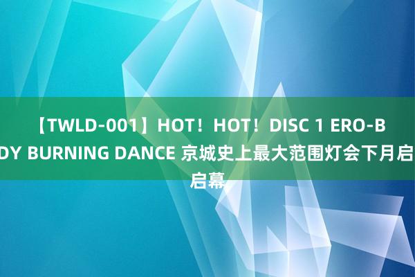 【TWLD-001】HOT！HOT！DISC 1 ERO-BODY BURNING DANCE 京城史上最大范围灯会下月启幕