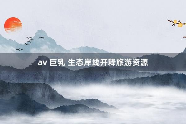 av 巨乳 生态岸线开释旅游资源