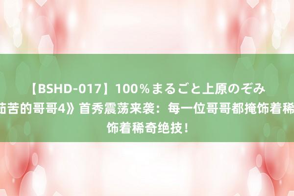 【BSHD-017】100％まるごと上原のぞみ 《含辛茹苦的哥哥4》首秀震荡来袭：每一位哥哥都掩饰着稀奇绝技！