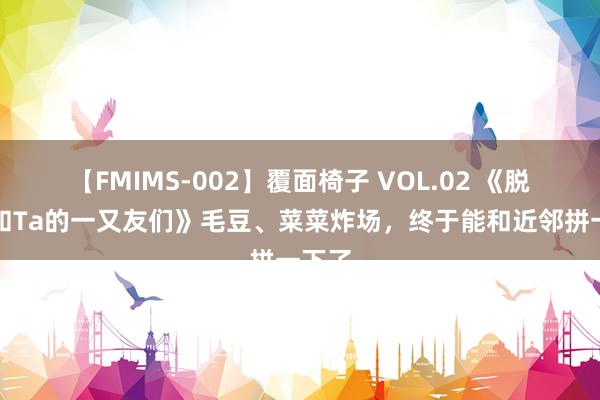 【FMIMS-002】覆面椅子 VOL.02 《脱口秀和Ta的一又友们》毛豆、菜菜炸场，终于能和近邻拼一下了