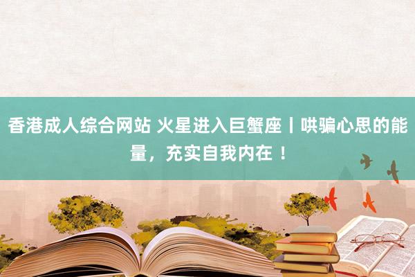 香港成人综合网站 火星进入巨蟹座丨哄骗心思的能量，充实自我内在 ！