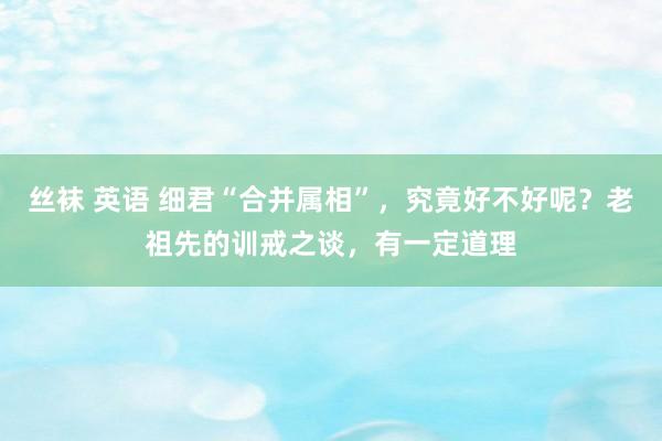 丝袜 英语 细君“合并属相”，究竟好不好呢？老祖先的训戒之谈，有一定道理