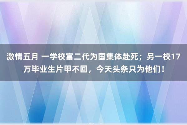 激情五月 一学校富二代为国集体赴死；另一校17万毕业生片甲不回，今天头条只为他们！