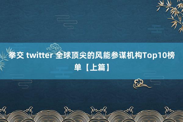 拳交 twitter 全球顶尖的风能参谋机构Top10榜单【上篇】