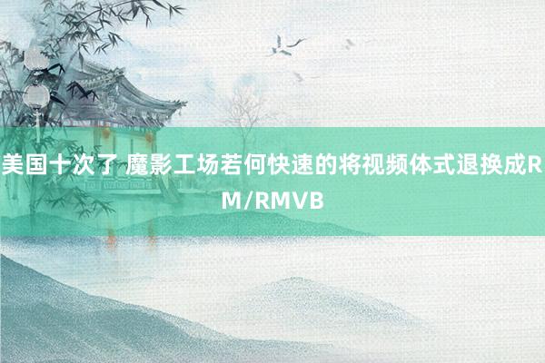 美国十次了 魔影工场若何快速的将视频体式退换成RM/RMVB