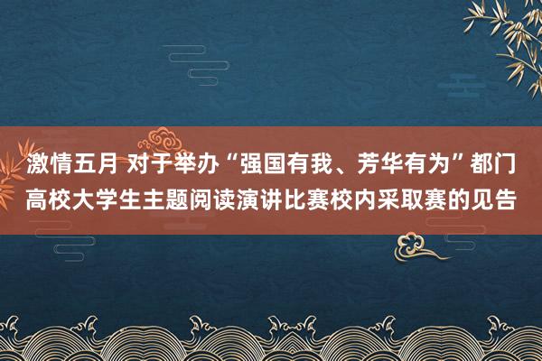 激情五月 对于举办“强国有我、芳华有为”都门高校大学生主题阅读演讲比赛校内采取赛的见告