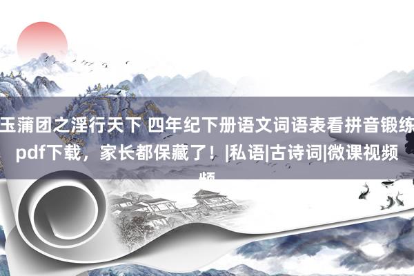 玉蒲团之淫行天下 四年纪下册语文词语表看拼音锻练pdf下载，家长都保藏了！|私语|古诗词|微课视频