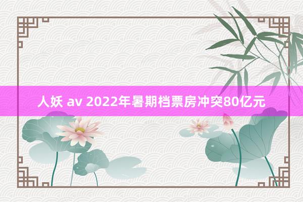 人妖 av 2022年暑期档票房冲突80亿元