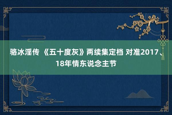 骆冰淫传 《五十度灰》两续集定档 对准2017、18年情东说念主节