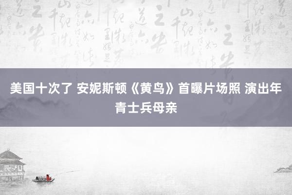 美国十次了 安妮斯顿《黄鸟》首曝片场照 演出年青士兵母亲