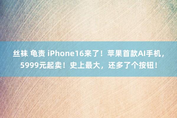 丝袜 龟责 iPhone16来了！苹果首款AI手机，5999元起卖！史上最大，还多了个按钮！