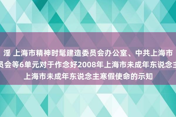 淫 上海市精神时髦建造委员会办公室、中共上海市科技老师使命委员会等6单元对于作念好2008年上海市未成年东说念主寒假使命的示知