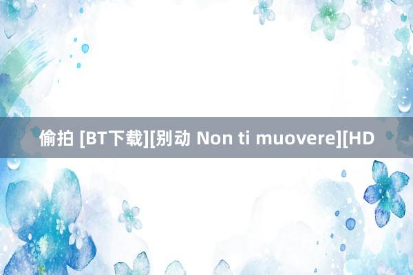 偷拍 [BT下载][别动 Non ti muovere][HD