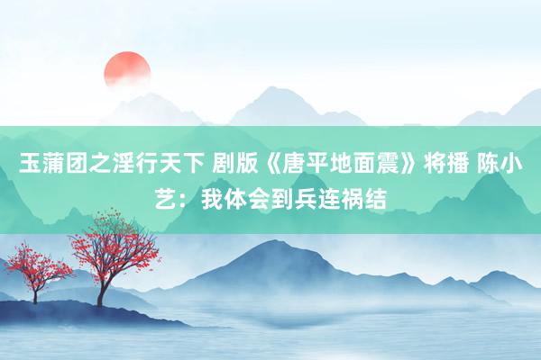 玉蒲团之淫行天下 剧版《唐平地面震》将播 陈小艺：我体会到兵连祸结