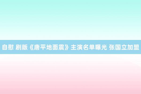 自慰 剧版《唐平地面震》主演名单曝光 张国立加盟