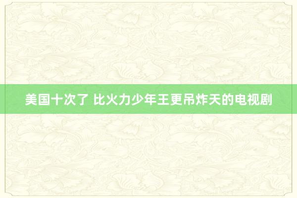 美国十次了 比火力少年王更吊炸天的电视剧