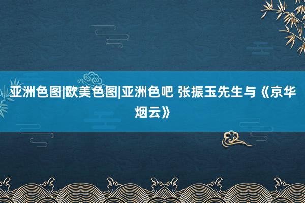 亚洲色图|欧美色图|亚洲色吧 张振玉先生与《京华烟云》