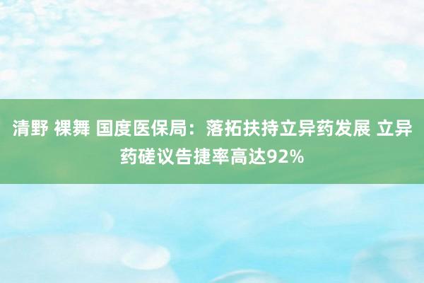 清野 裸舞 国度医保局：落拓扶持立异药发展 立异药磋议告捷率高达92%