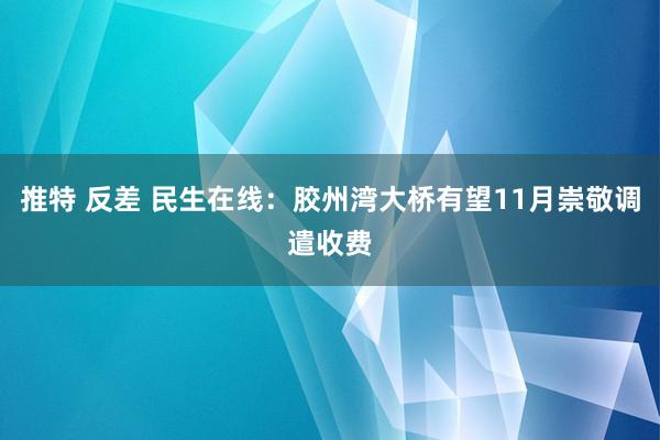 推特 反差 民生在线：胶州湾大桥有望11月崇敬调遣收费