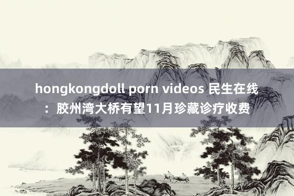 hongkongdoll porn videos 民生在线：胶州湾大桥有望11月珍藏诊疗收费