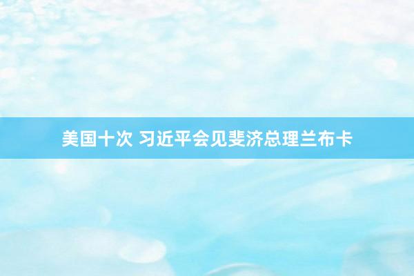 美国十次 习近平会见斐济总理兰布卡