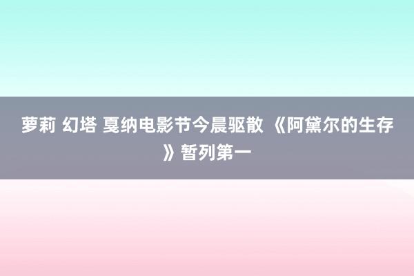 萝莉 幻塔 戛纳电影节今晨驱散 《阿黛尔的生存》暂列第一