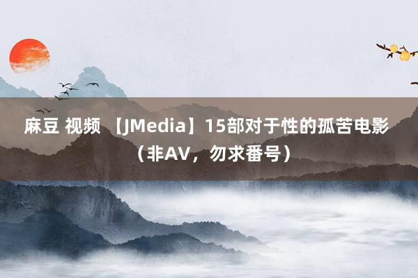 麻豆 视频 【JMedia】15部对于性的孤苦电影 （非AV，勿求番号）