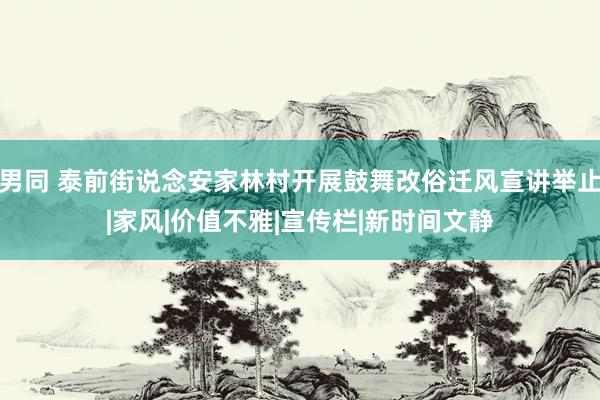 男同 泰前街说念安家林村开展鼓舞改俗迁风宣讲举止|家风|价值不雅|宣传栏|新时间文静