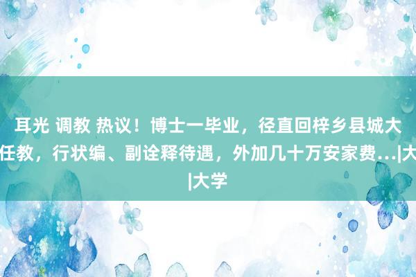 耳光 调教 热议！博士一毕业，径直回梓乡县城大专任教，行状编、副诠释待遇，外加几十万安家费…|大学