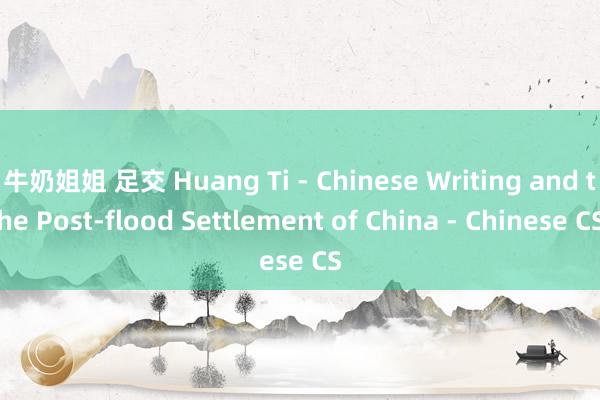 牛奶姐姐 足交 Huang Ti - Chinese Writing and the Post-flood Settlement of China - Chinese CS