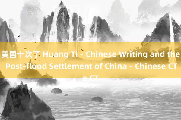 美国十次了 Huang Ti - Chinese Writing and the Post-flood Settlement of China - Chinese CT