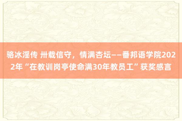 骆冰淫传 卅载信守，情满杏坛——番邦语学院2022年“在教训岗亭使命满30年教员工”获奖感言