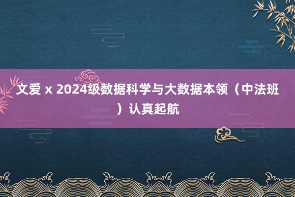 文爱 x 2024级数据科学与大数据本领（中法班）认真起航